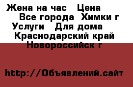 Жена на час › Цена ­ 3 000 - Все города, Химки г. Услуги » Для дома   . Краснодарский край,Новороссийск г.